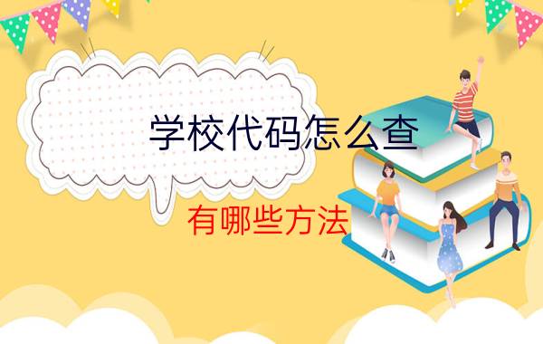 学校代码怎么查 有哪些方法（学校代码查询）